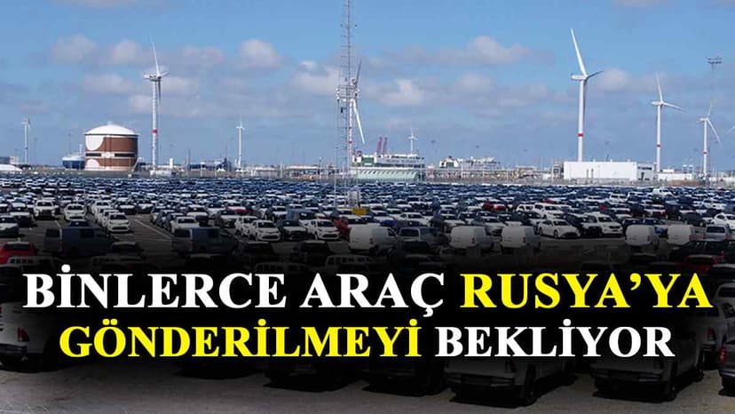 Binlerce Araç Rusya'ya Gönderilmeyi Bekliyor