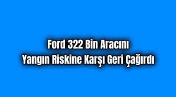 Ford 322 Bin Aracını Yangın Riskine Karşı Geri Çağırdı