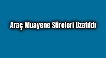Covid-19 Salgını Nedeniyle Araç Muayene Süreleri Uzatıldı