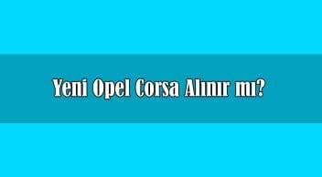 Yeni Opel Corsa Alınır Mı? Tüm Teknik Özellikleri