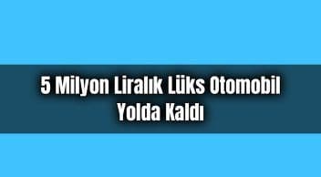 5 Milyon Liralık Lüks Otomobil Yolda Kaldı