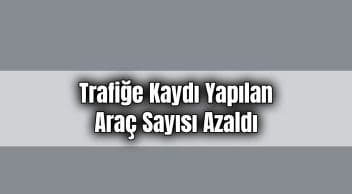 Trafiğe Kaydı Yapılan Araç Sayısı Azaldı!