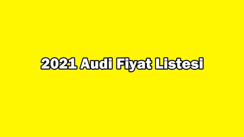 2021 Audi Fiyat Listesi Yayınlandı! Sıfır Audi Güncel Fiyatları