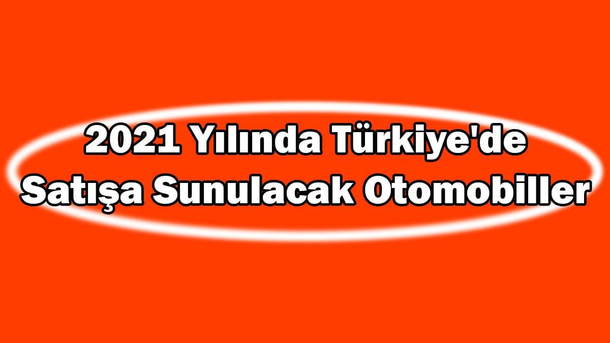 2021 Yılında Türkiye’de Satışa Sunulacak Otomobiller