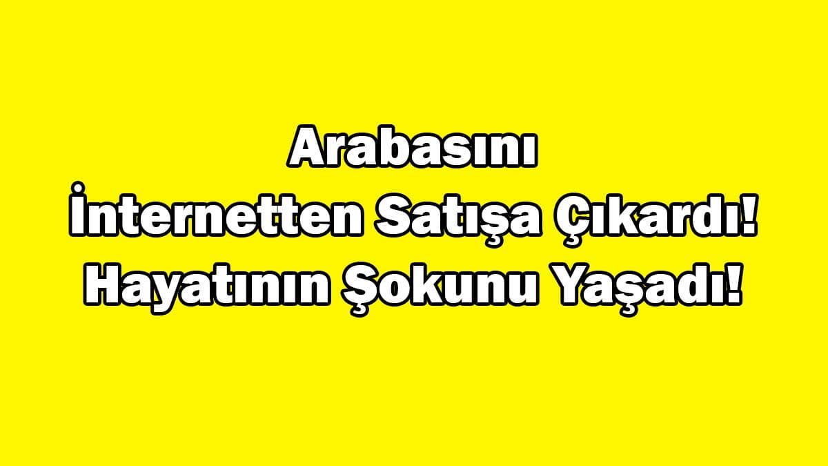 Arabasını İnternetten Satışa Çıkardı! Hayatının Şokunu Yaşadı