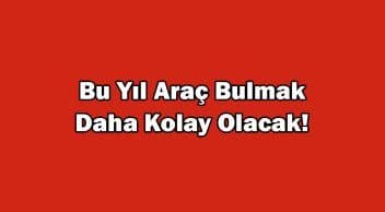 Bu Yıl Araç Bulmak Daha Kolay Olacak!