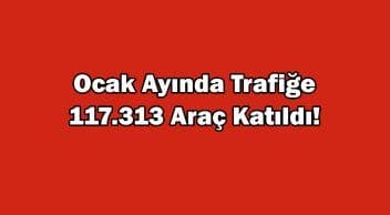 Ocak Ayında Trafiğe 117 Bin 313 Araç Katıldı!