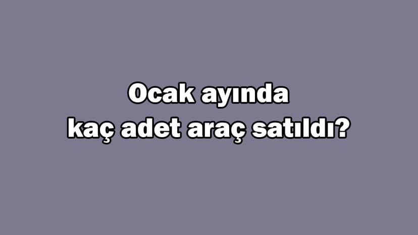 Ocak Ayında Kaç Adet Araç Satıldı? En Çok Satan Marka?