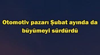 Otomotiv Pazarı Şubat Ayında da Büyümeyi Sürdürdü