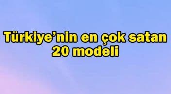 Türkiye’nin En Çok Satan 20 Modeli! En Çok Hangi Model Satıldı?