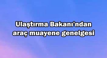 Ulaştırma Bakanı’ndan Araç Muayene Genelgesi