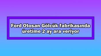 Ford Otosan Gölcük Fabrikasında Üretime 2 Ay Ara Veriyor