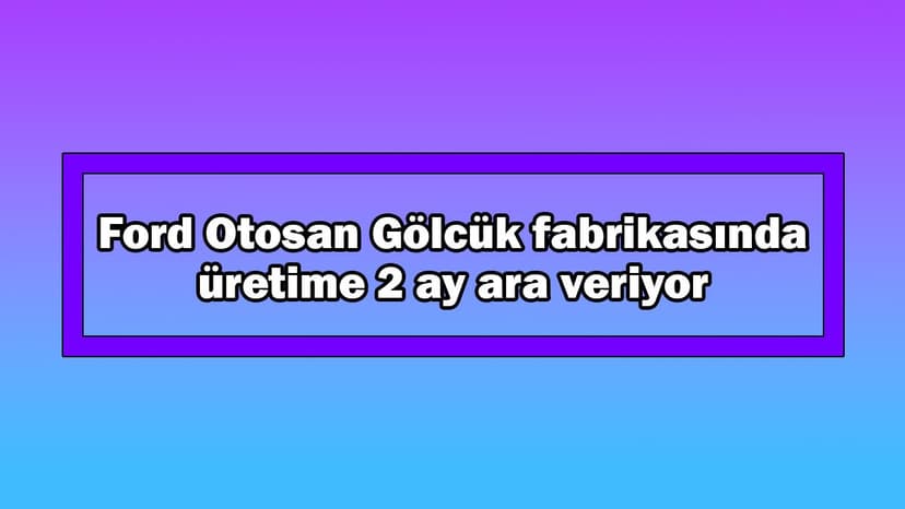 Ford Otosan Gölcük Fabrikasında Üretime 2 Ay Ara Veriyor