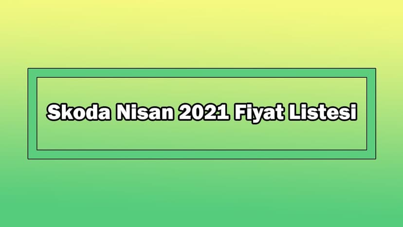 Skoda Nisan 2021 Fiyat Listesi Açıklandı