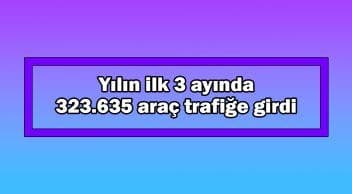 Yılın Ilk 3 Ayında 323 Bin 635 Araç Trafiğe Girdi