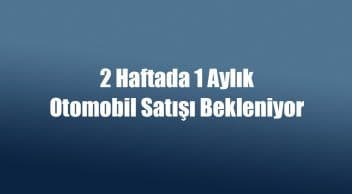 2 Haftada 1 Aylık Otomobil Satışı Bekleniyor