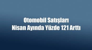 Otomobil Satışları Nisan Ayında Yüzde 121 Arttı
