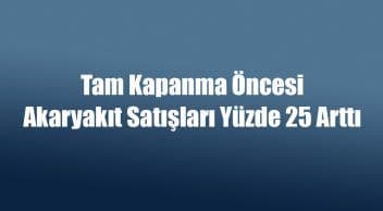 Tam Kapanma Öncesi Akaryakıt Satışları Yüzde 25 Arttı