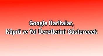 Google Haritalar, Köprü ve Yol Ücretlerini Gösterecek