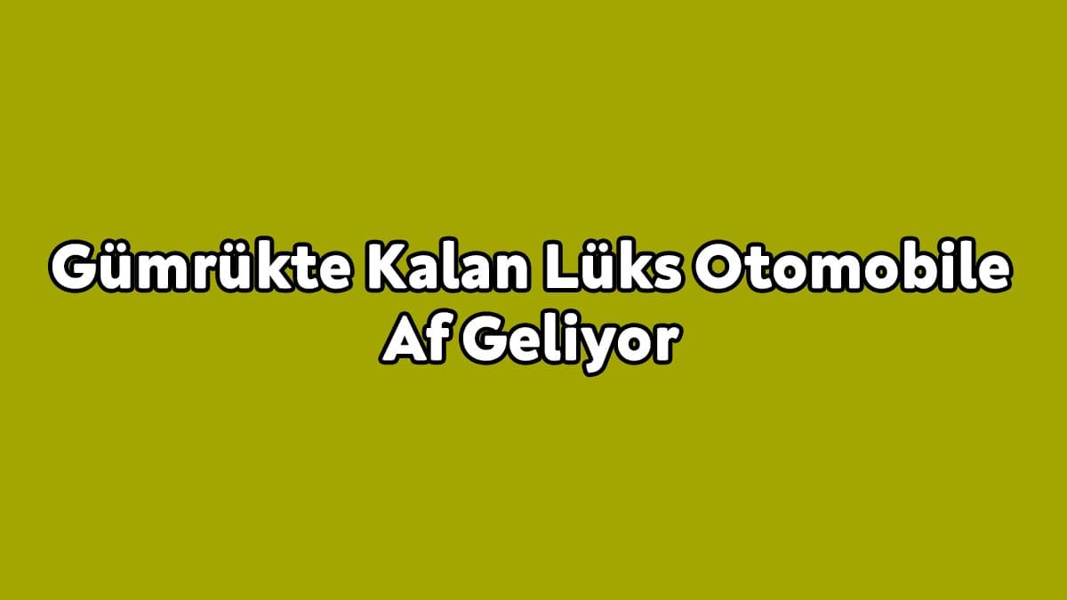 Gümrükte Kalan Lüks Otomobile Af Geliyor