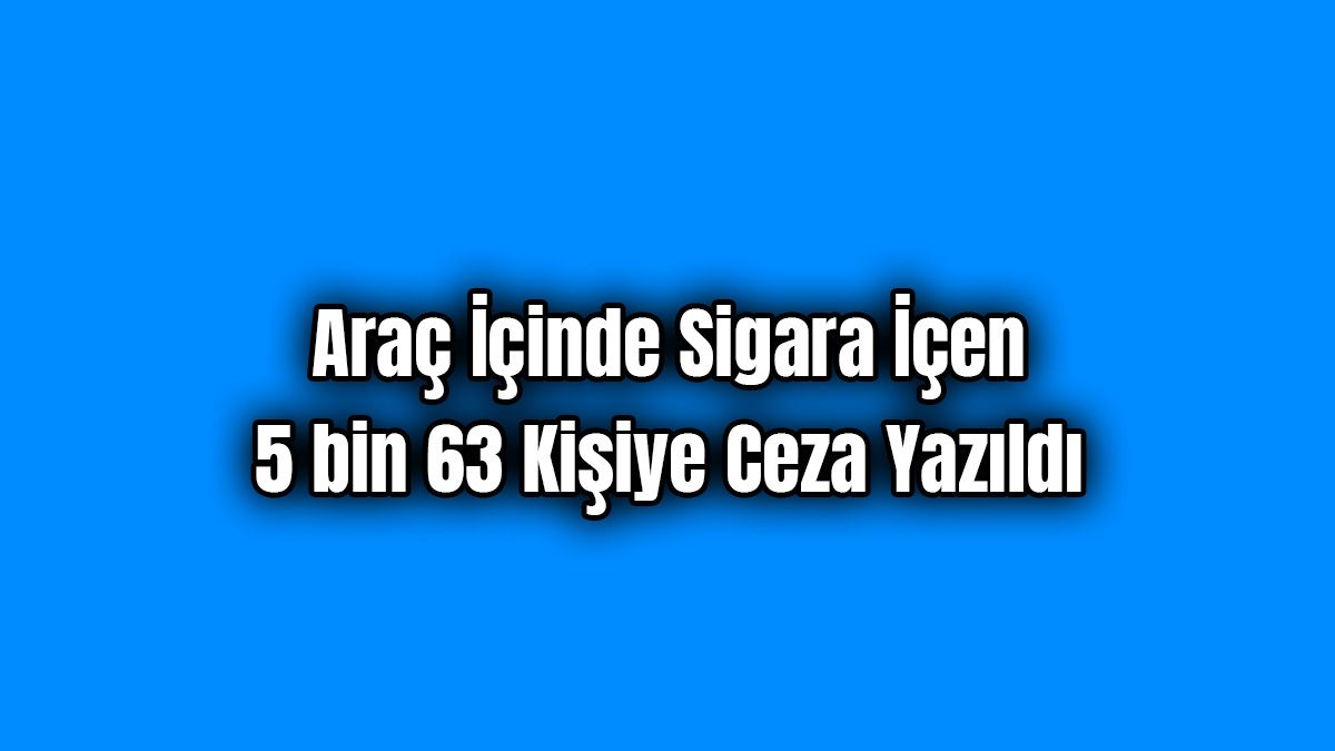 Araç İçinde Sigara İçen 5 Bin 63 Kişiye Ceza Yazıldı