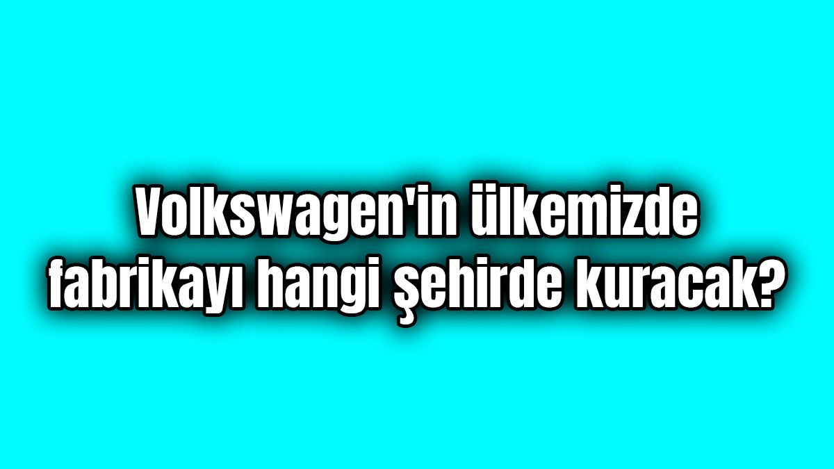 Volkswagen'in Ülkemizde Fabrikayı Hangi Şehirde Kuracak?