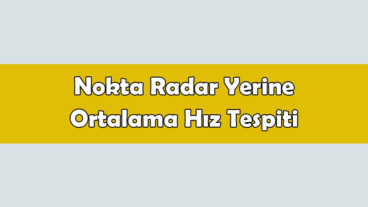 Nokta Radar Yerine Ortalama Hız Tespiti Geliyor