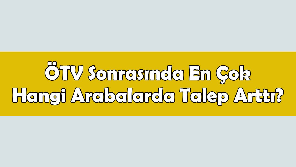 Ötv Sonrasında En Çok Hangi Arabalarda Talep Arttı?