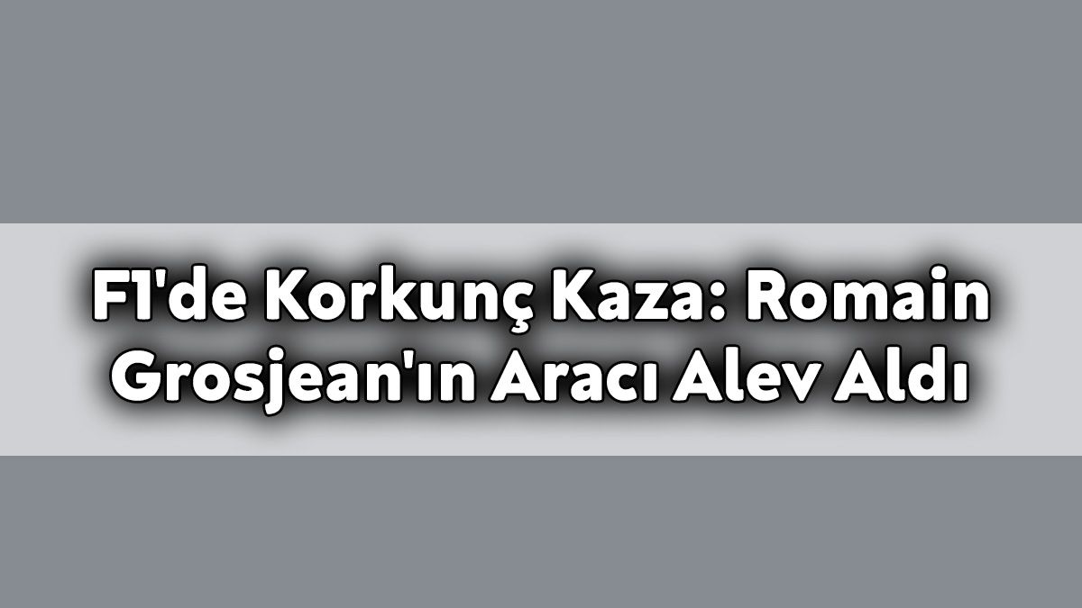 F1'De Korkunç Kaza: Romain Grosjean'ın Aracı Alev Aldı