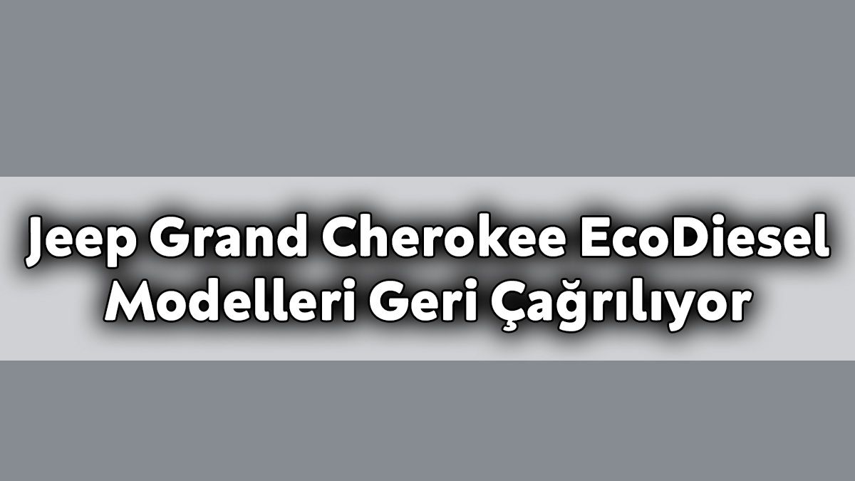 Jeep Grand Cherokee Ecodiesel Modelleri Geri Çağrılıyor