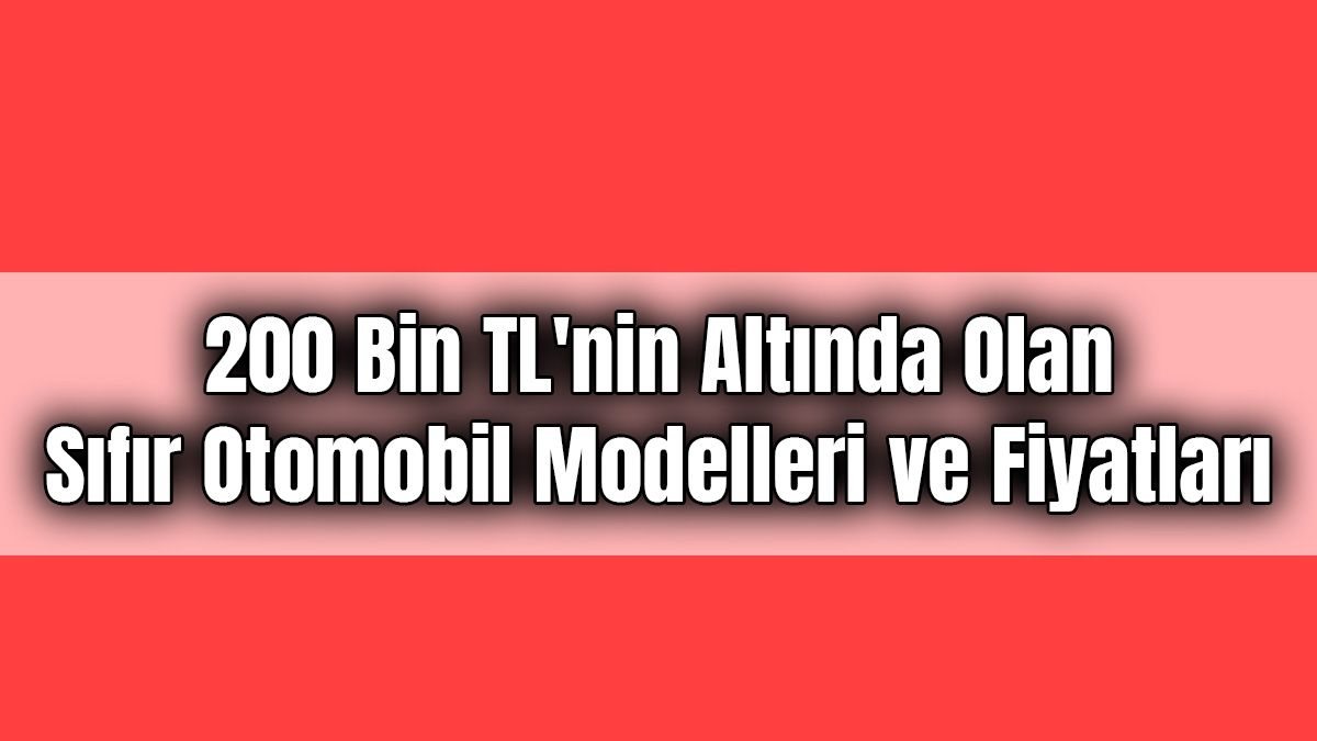 200 Bin Tl'nin Altında Olan Sıfır Otomobil Modelleri ve Fiyatları