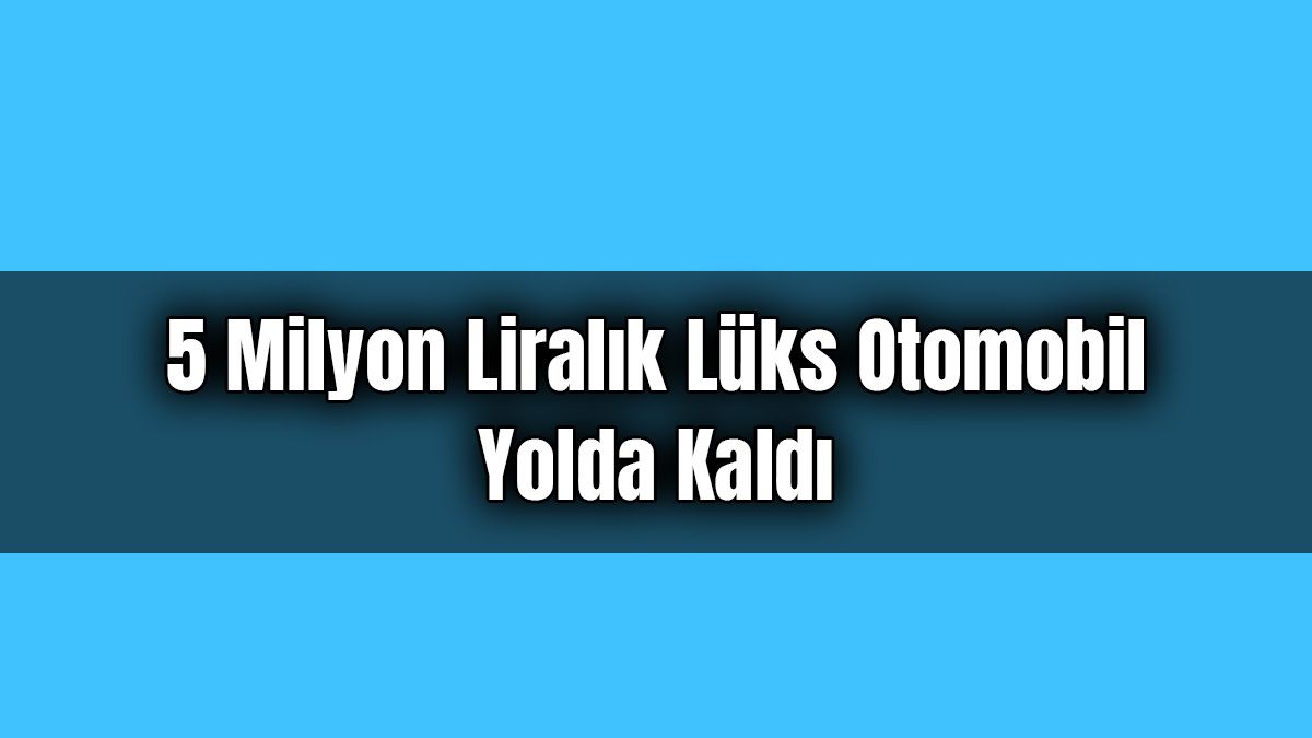5 Milyon Liralık Lüks Otomobil Yolda Kaldı