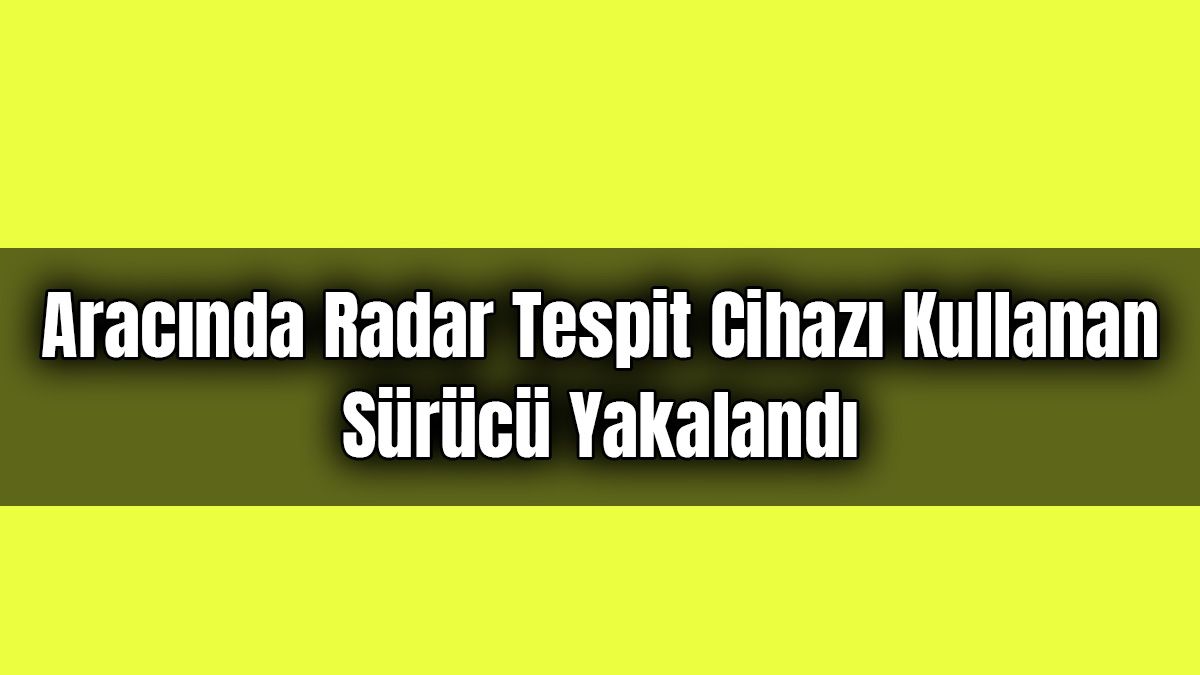 Aracında Radar Tespit Cihazı Kullanan Sürücü Yakalandı