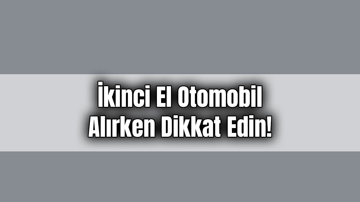 İkinci El Otomobil Alırken Dikkat Edin!