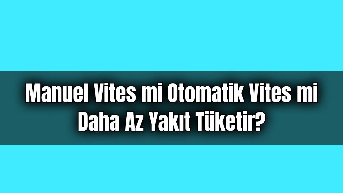 Manuel Vites mi Otomatik Vites mi Daha Az Yakıt Tüketir?