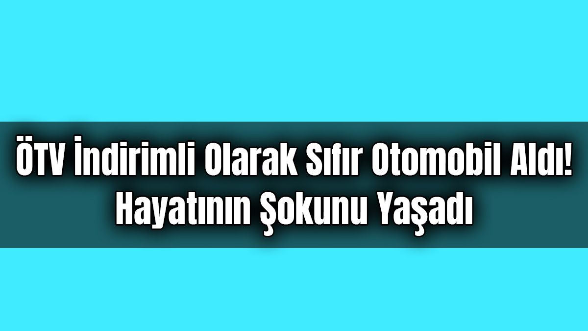 Ötv İndirimli Olarak Sıfır Otomobil Aldı! Hayatının Şokunu Yaşadı