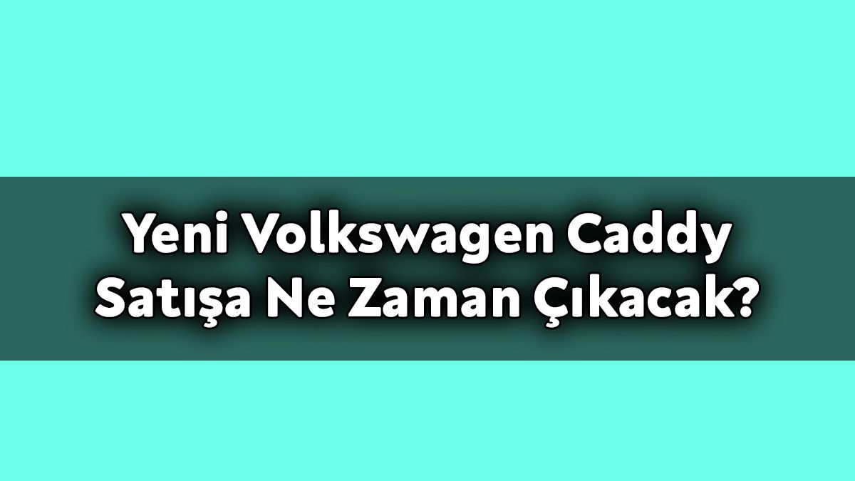Yeni Volkswagen Caddy Satışa ne Zaman Çıkacak?