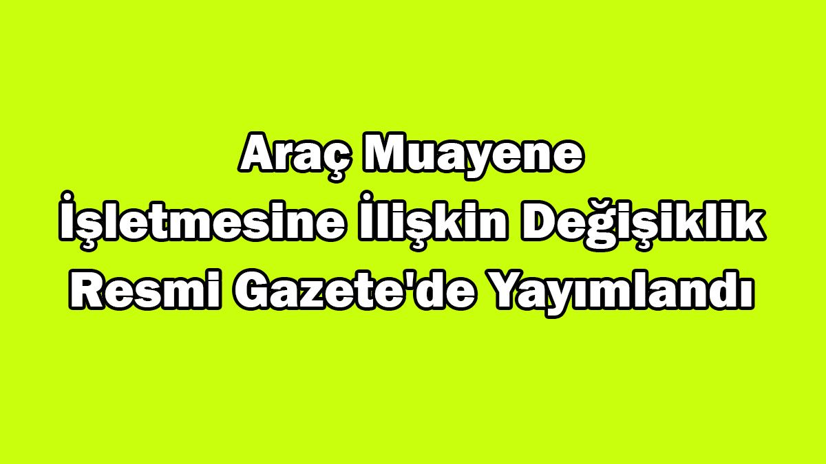 Araç Muayene İşletmesine İlişkin Değişiklik Resmi Gazete’de Yayımlandı