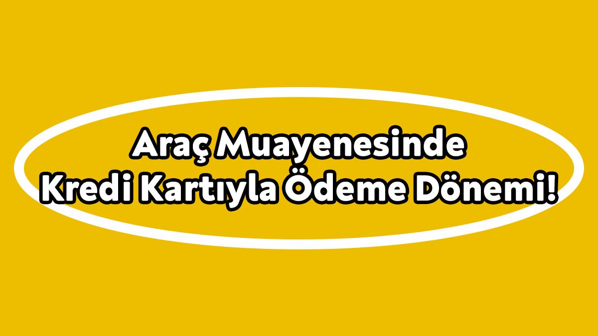 Araç Muayenesinde Kredi Kartıyla Ödeme Dönemi Başladı!