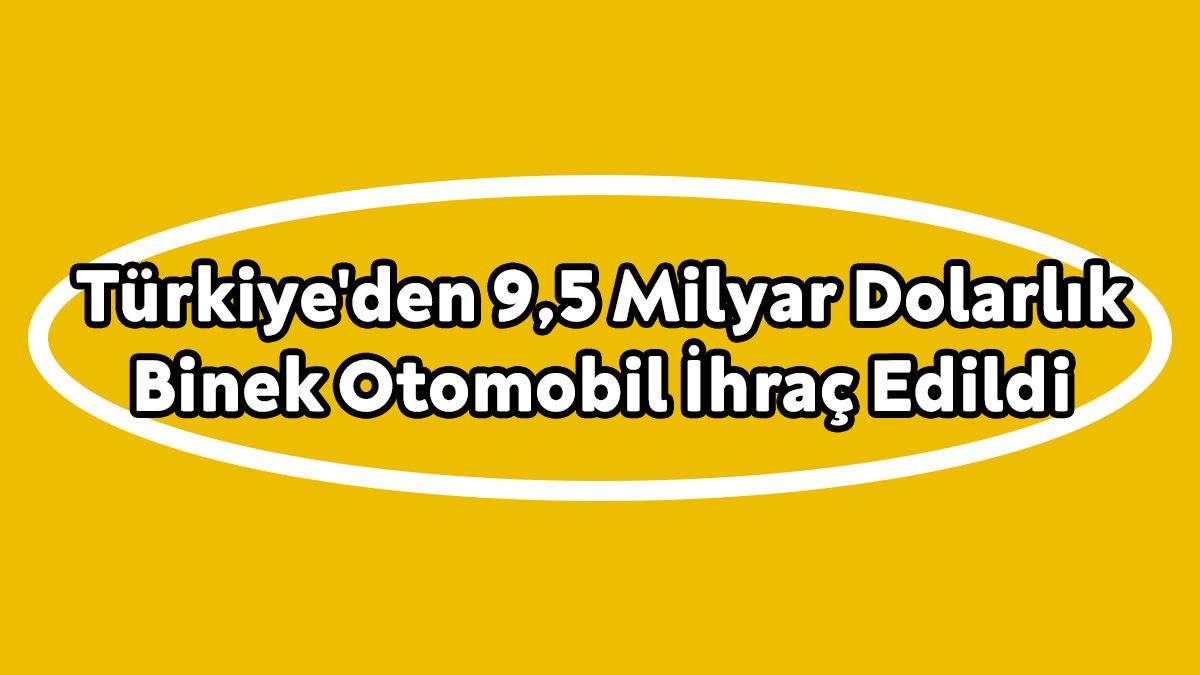 Türkiye'den 9,5 Milyar Dolarlık Binek Otomobil İhraç Edildi