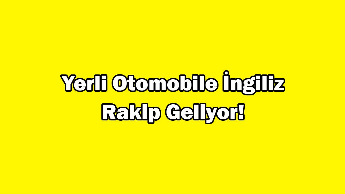 Yerli Otomobile İngiliz Rakip Geliyor! Fiyatı ne Kadar Olur?