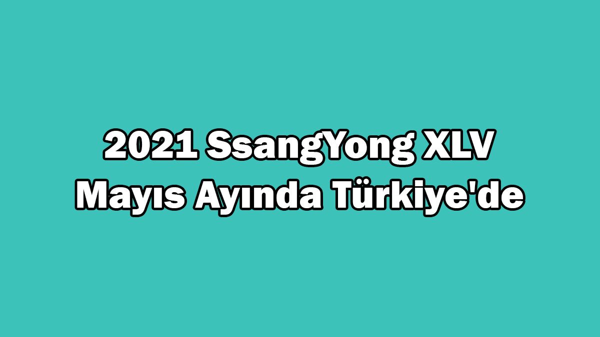2021 Ssangyong Xlv Türkiye'ye Geleceği Tarih Belli Oldu!