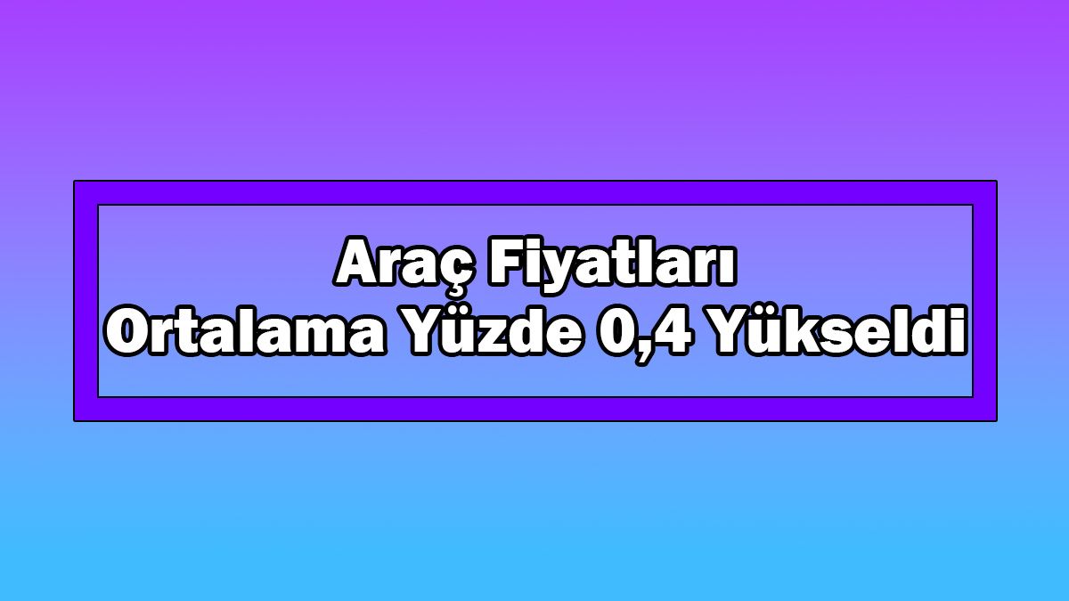 Araç Fiyatları Bu Dönemde Ortalama Yüzde 0,4 Yükseldi