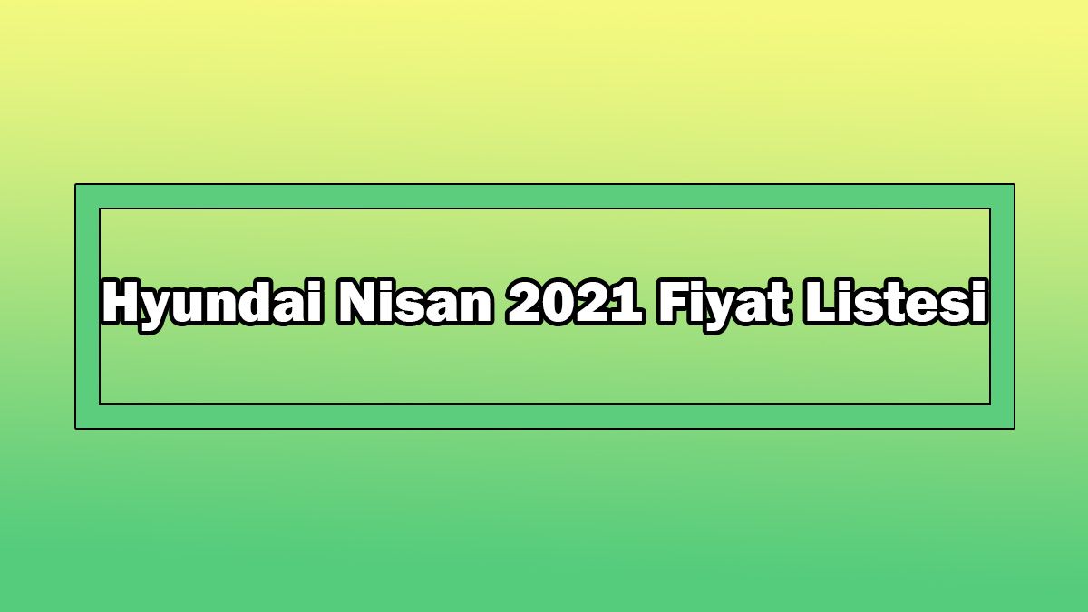 Hyundai Nisan 2021 Fiyat Listesi Açıklandı