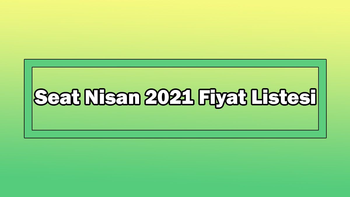 Seat Nisan 2021 Fiyat Listesi Açıklandı