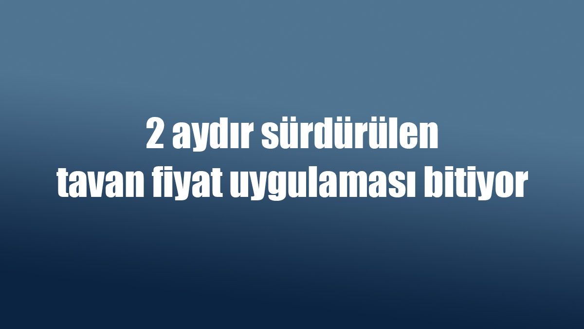 2 Aydır Sürdürülen Tavan Fiyat Uygulaması Bitiyor