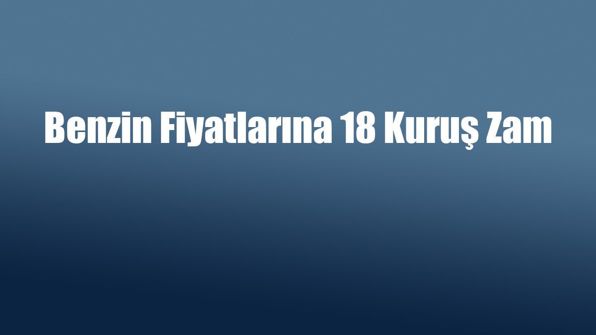Benzin Fiyatlarına 18 Kuruş Zam - Ötv Düzenlemesi