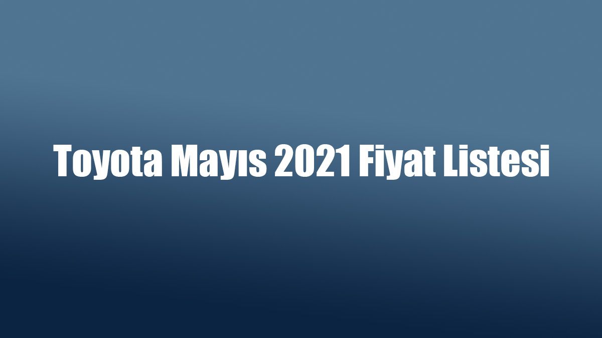 Toyota Mayıs 2021 Fiyat Listesi Açıklandı
