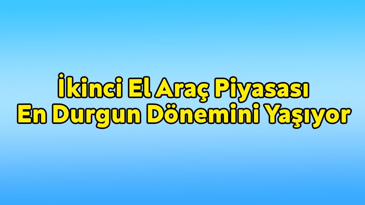 İkinci El Araç Piyasası En Durgun Dönemini Yaşıyor