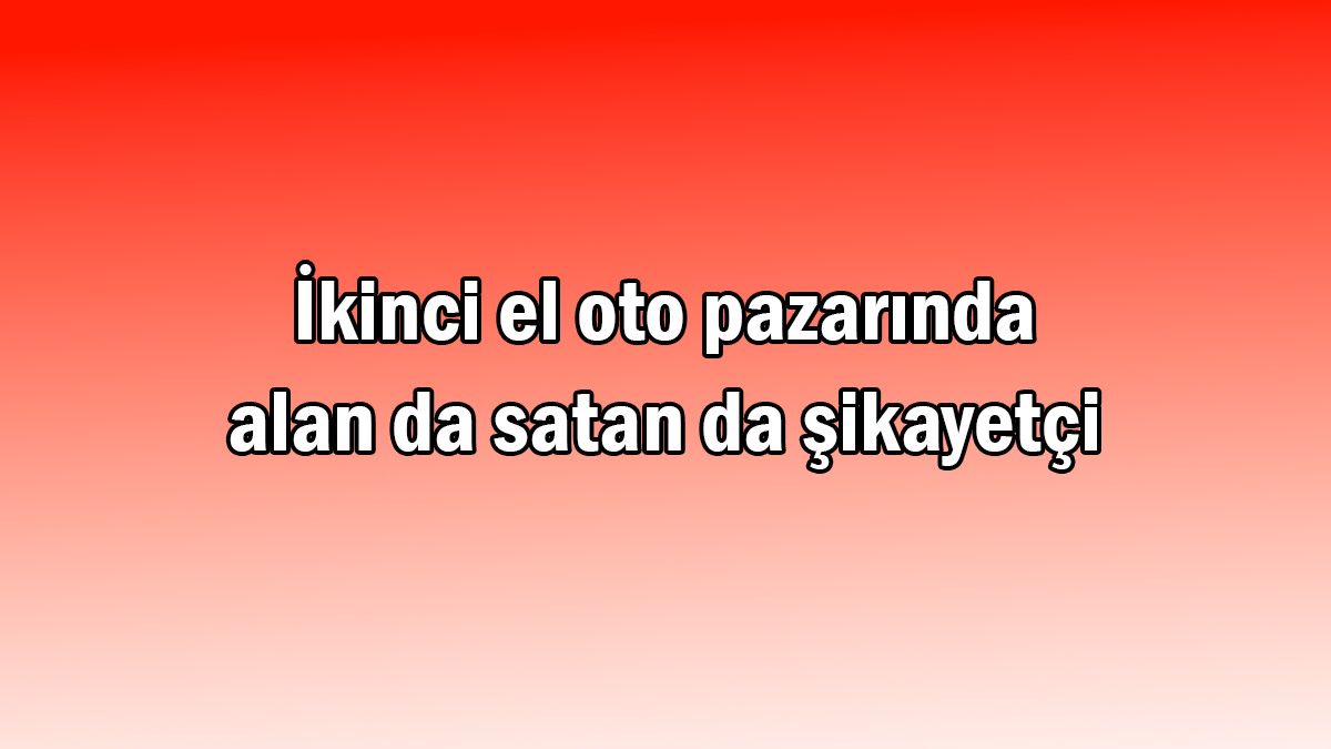 İkinci El Oto Pazarında Alan da Satan da Şikayetçi